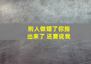 别人做错了你指出来了 还要说我